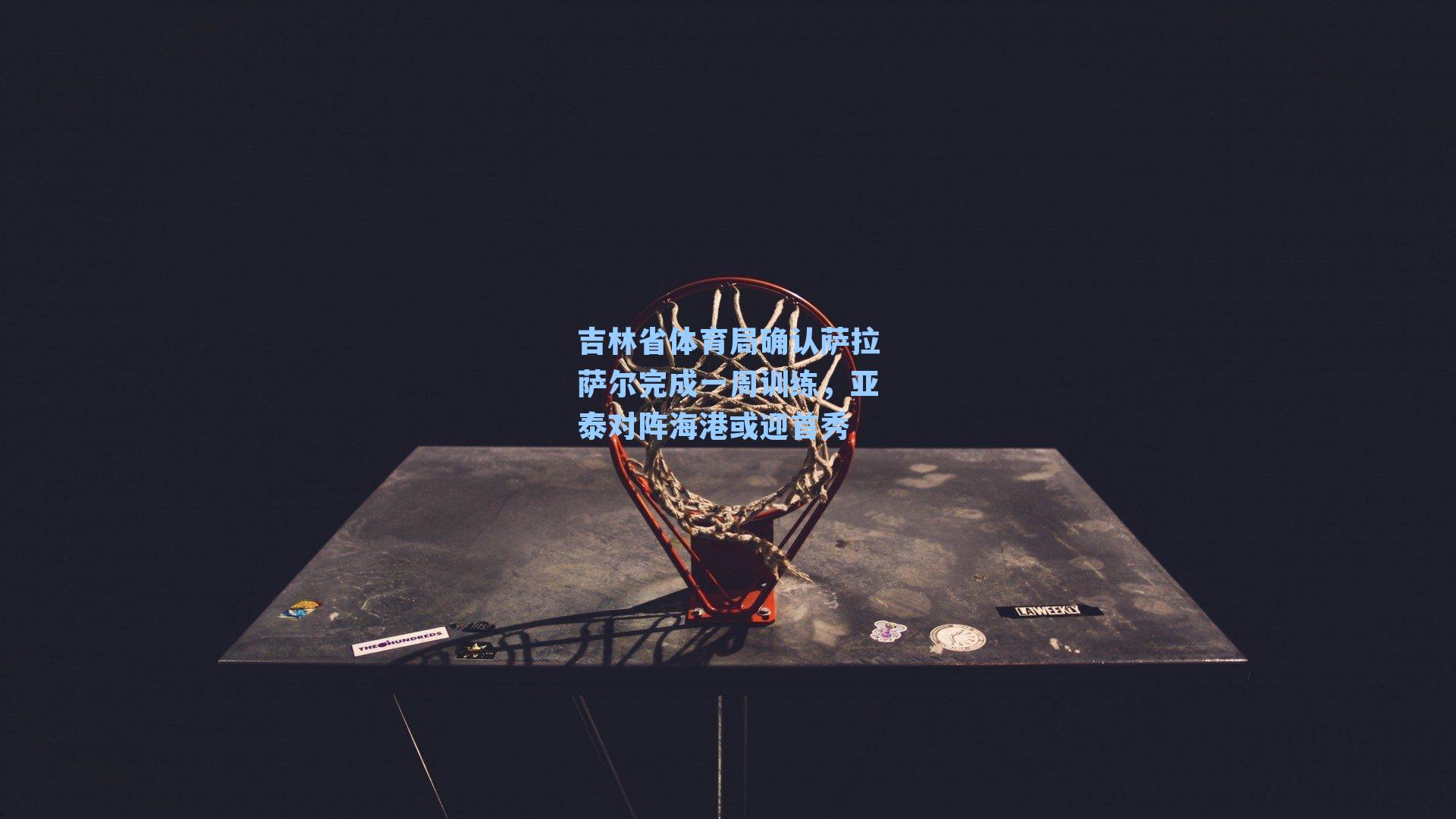 吉林省体育局确认萨拉萨尔完成一周训练，亚泰对阵海港或迎首秀