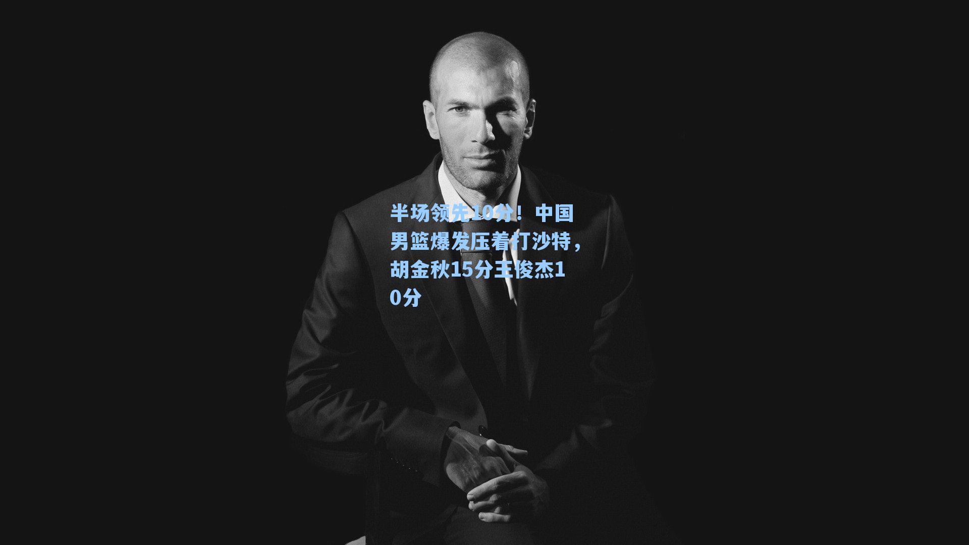 半场领先10分！中国男篮爆发压着打沙特，胡金秋15分王俊杰10分