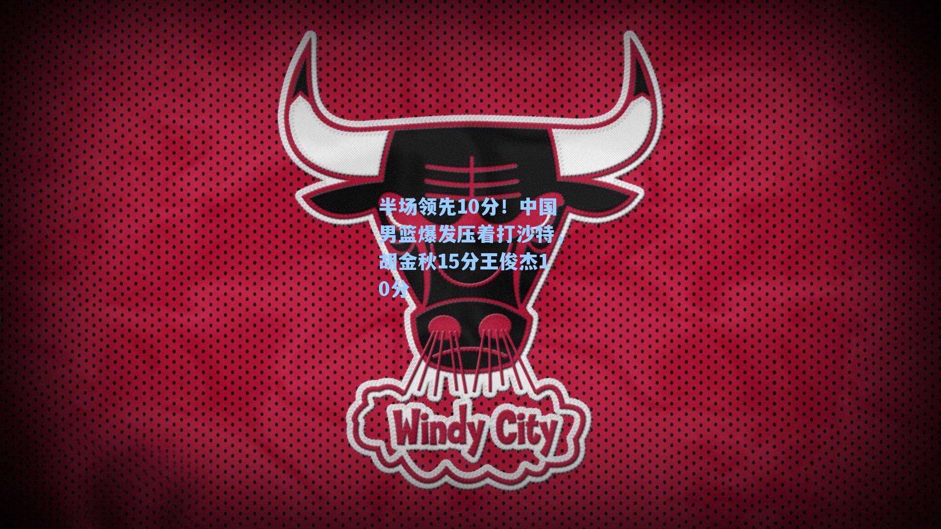 半场领先10分！中国男篮爆发压着打沙特，胡金秋15分王俊杰10分