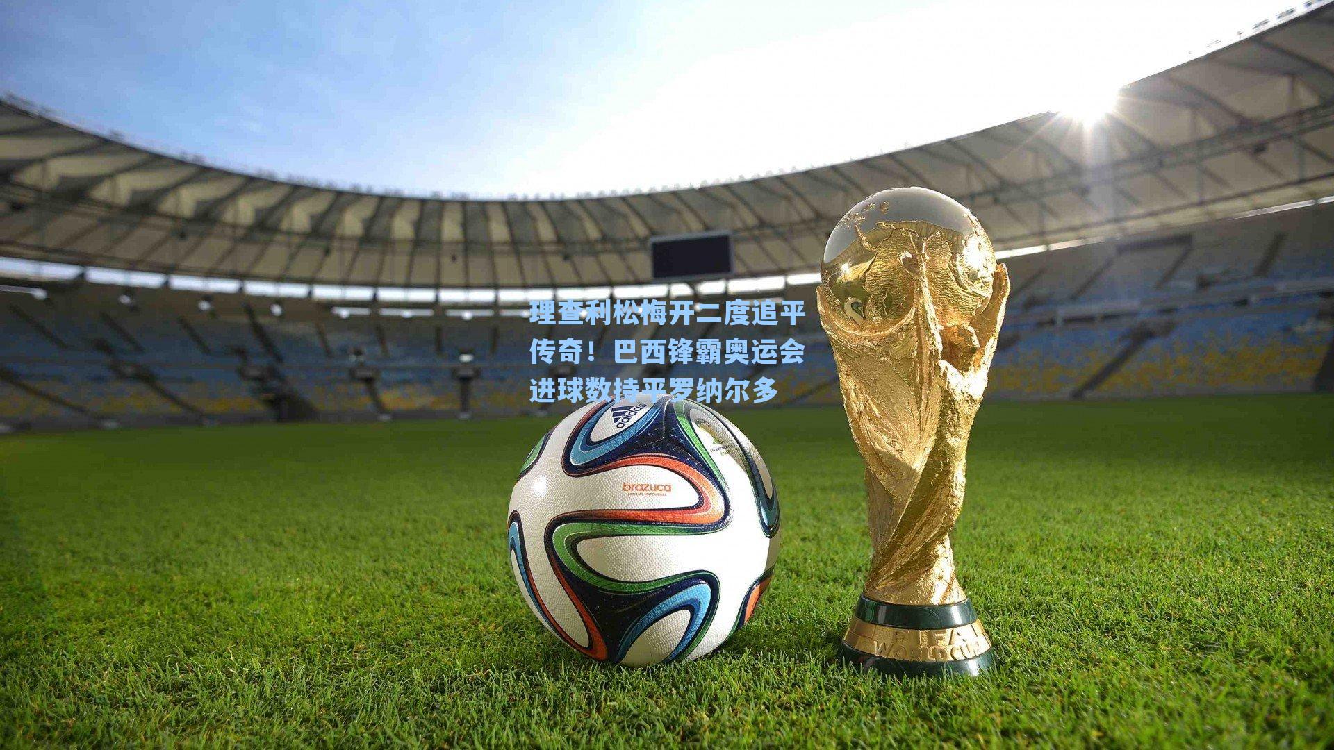 理查利松梅开二度追平传奇!巴西锋霸奥运会进球数持平罗纳尔多