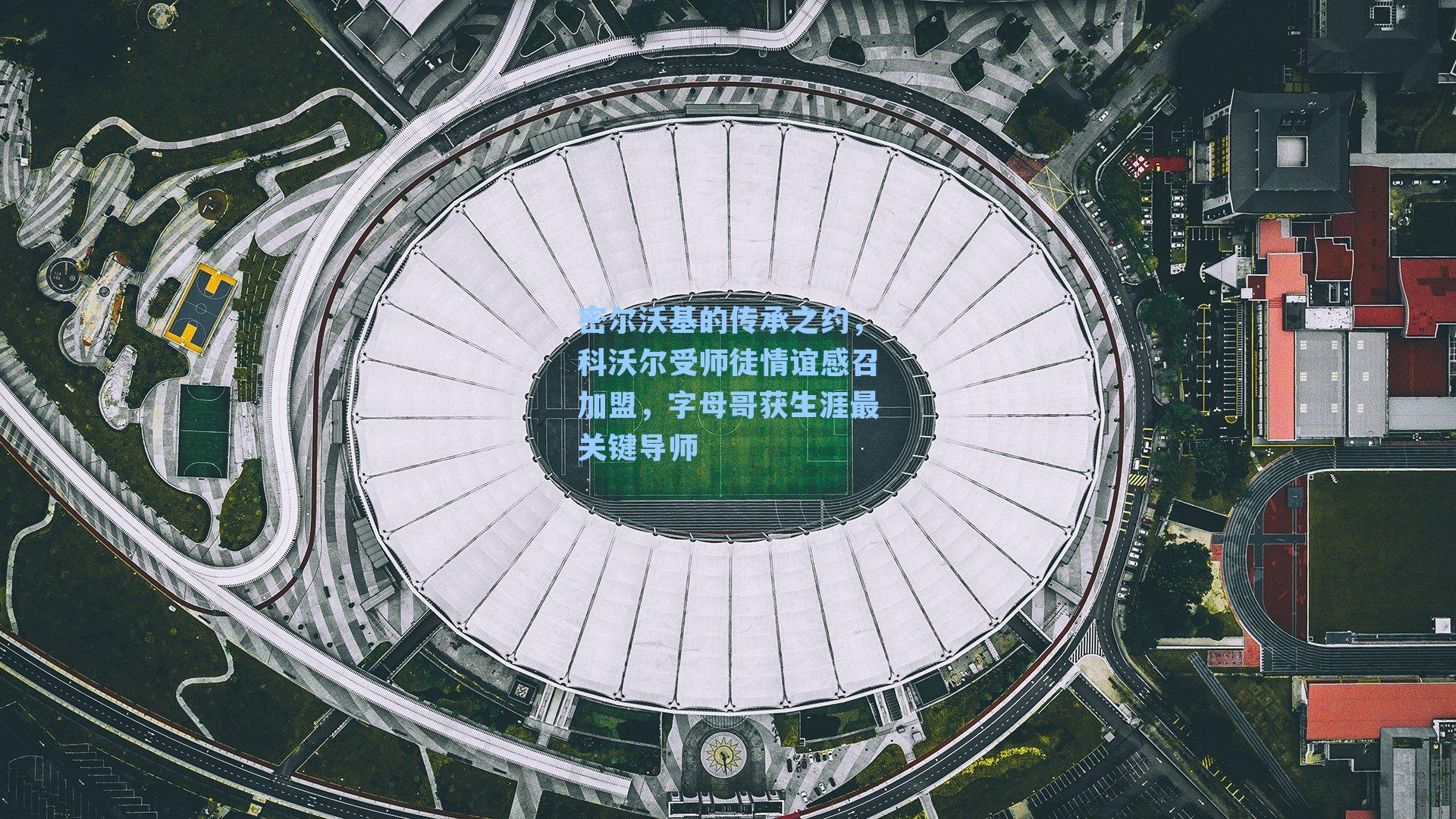密尔沃基的传承之约,科沃尔受师徒情谊感召加盟,字母哥获生涯最关键导师