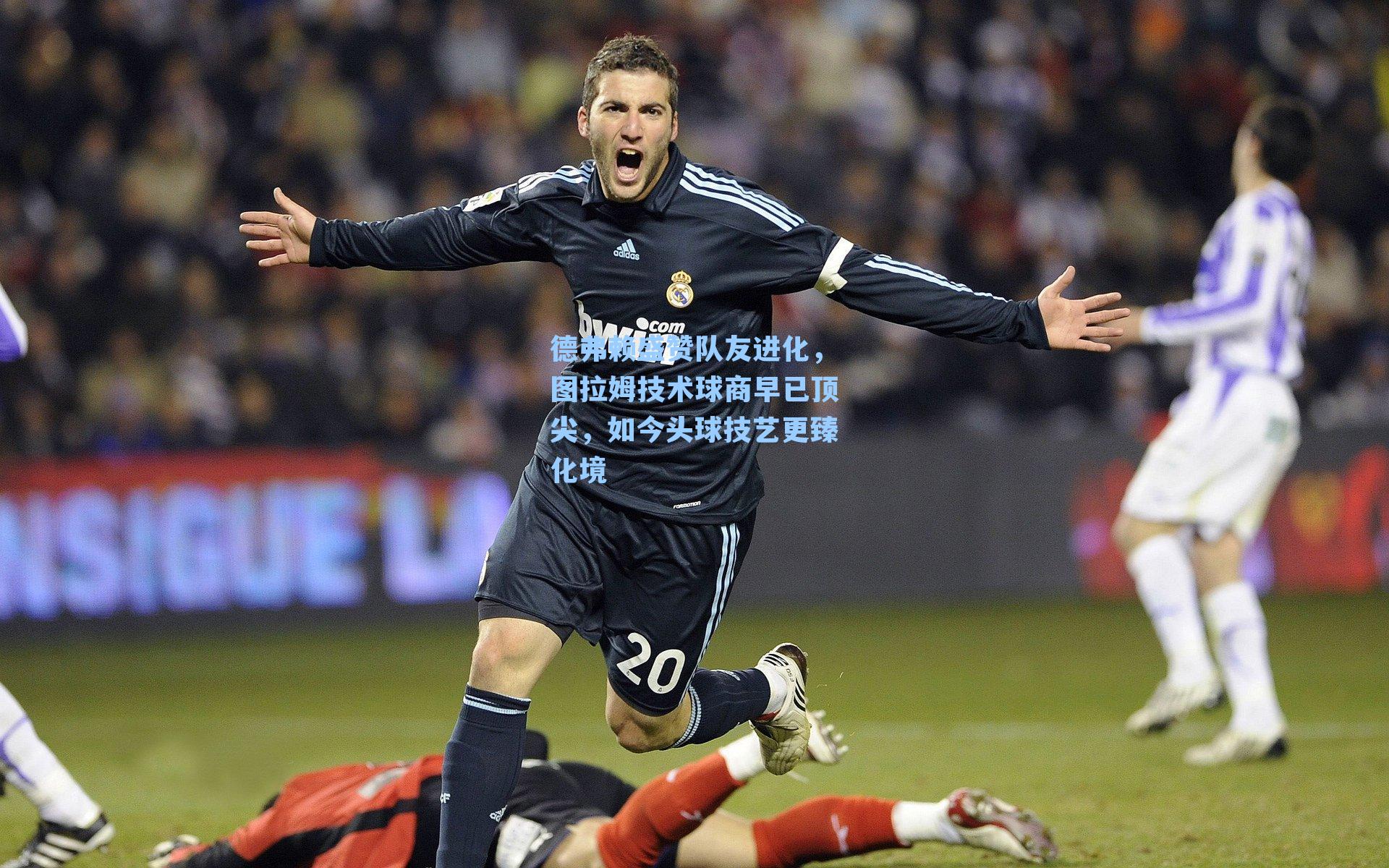 德弗赖盛赞队友进化，图拉姆技术球商早已顶尖，如今头球技艺更臻化境