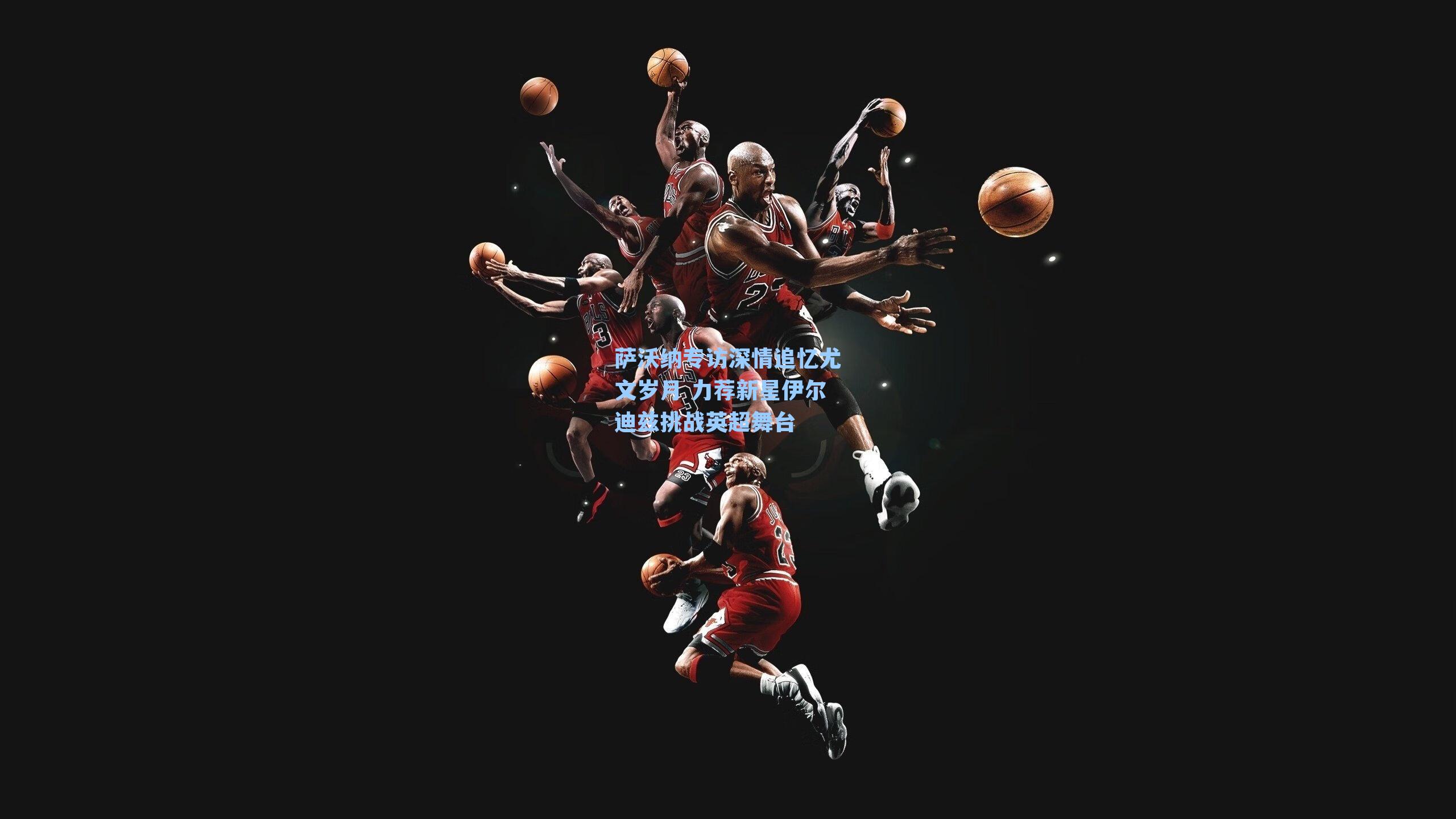 萨沃纳专访深情追忆尤文岁月 力荐新星伊尔迪兹挑战英超舞台