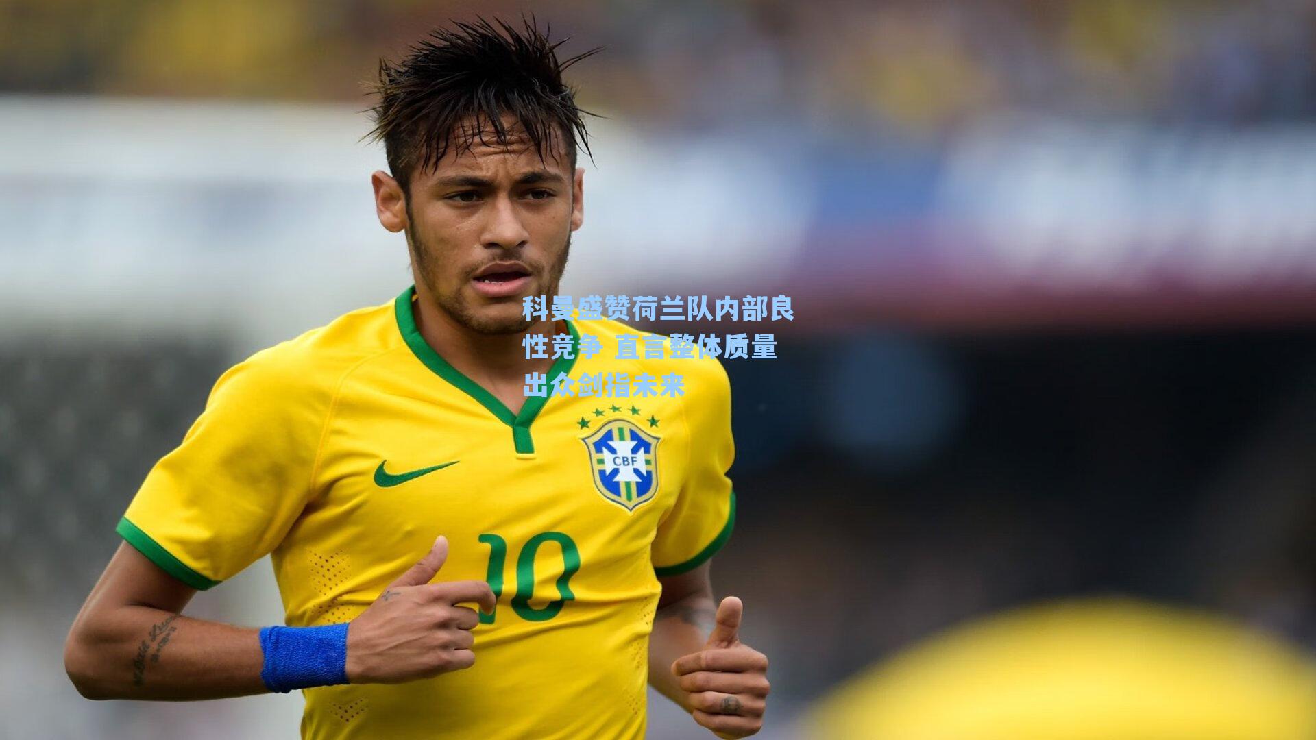 科曼盛赞荷兰队内部良性竞争 直言整体质量出众剑指未来