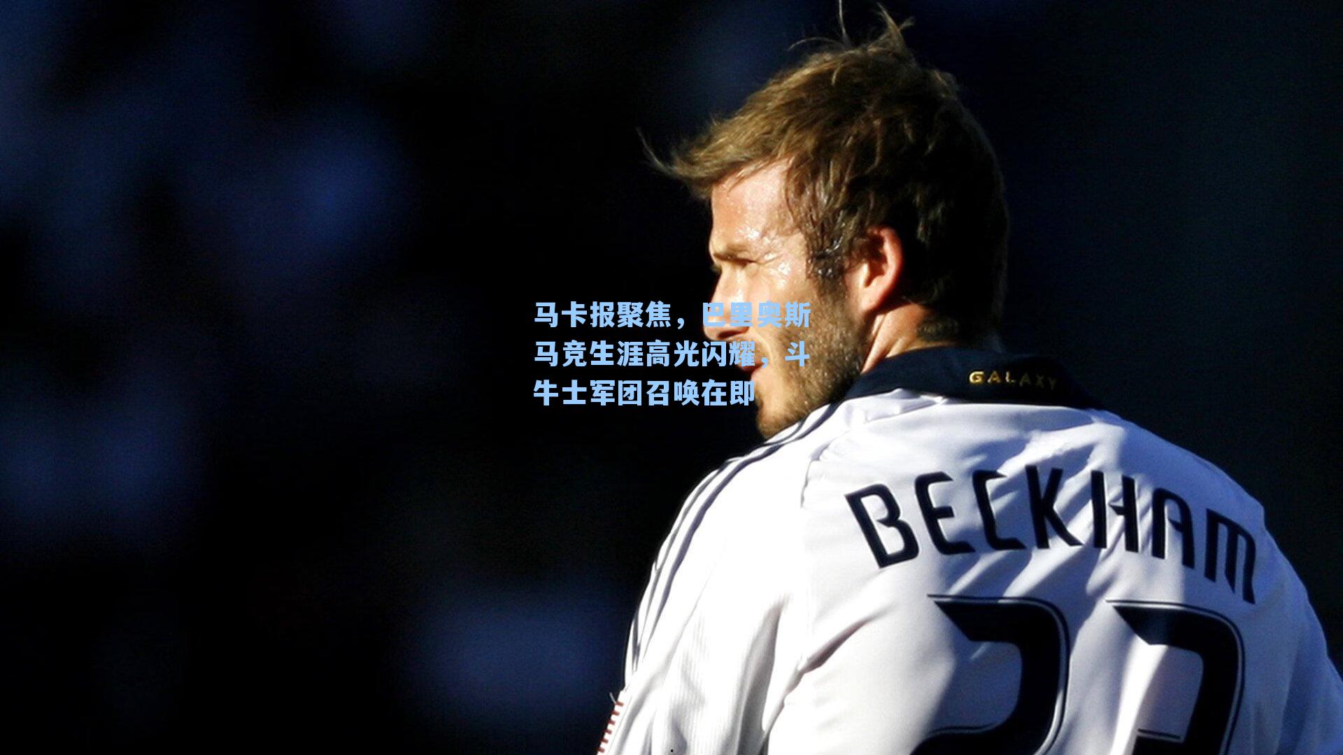 马卡报聚焦，巴里奥斯马竞生涯高光闪耀，斗牛士军团召唤在即
