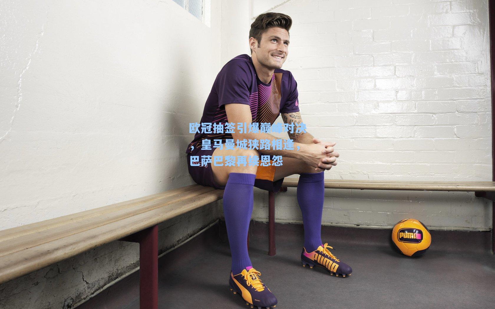 欧冠抽签引爆巅峰对决，皇马曼城狭路相逢，巴萨巴黎再续恩怨