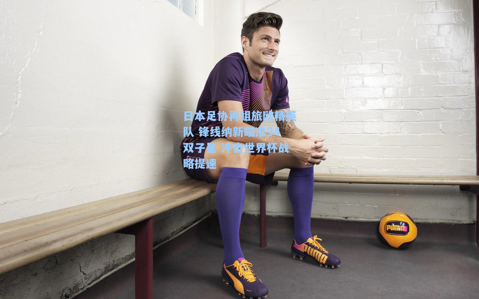 日本足协再组旅欧精英队 锋线纳新瞄准94双子星 冲击世界杯战略提速