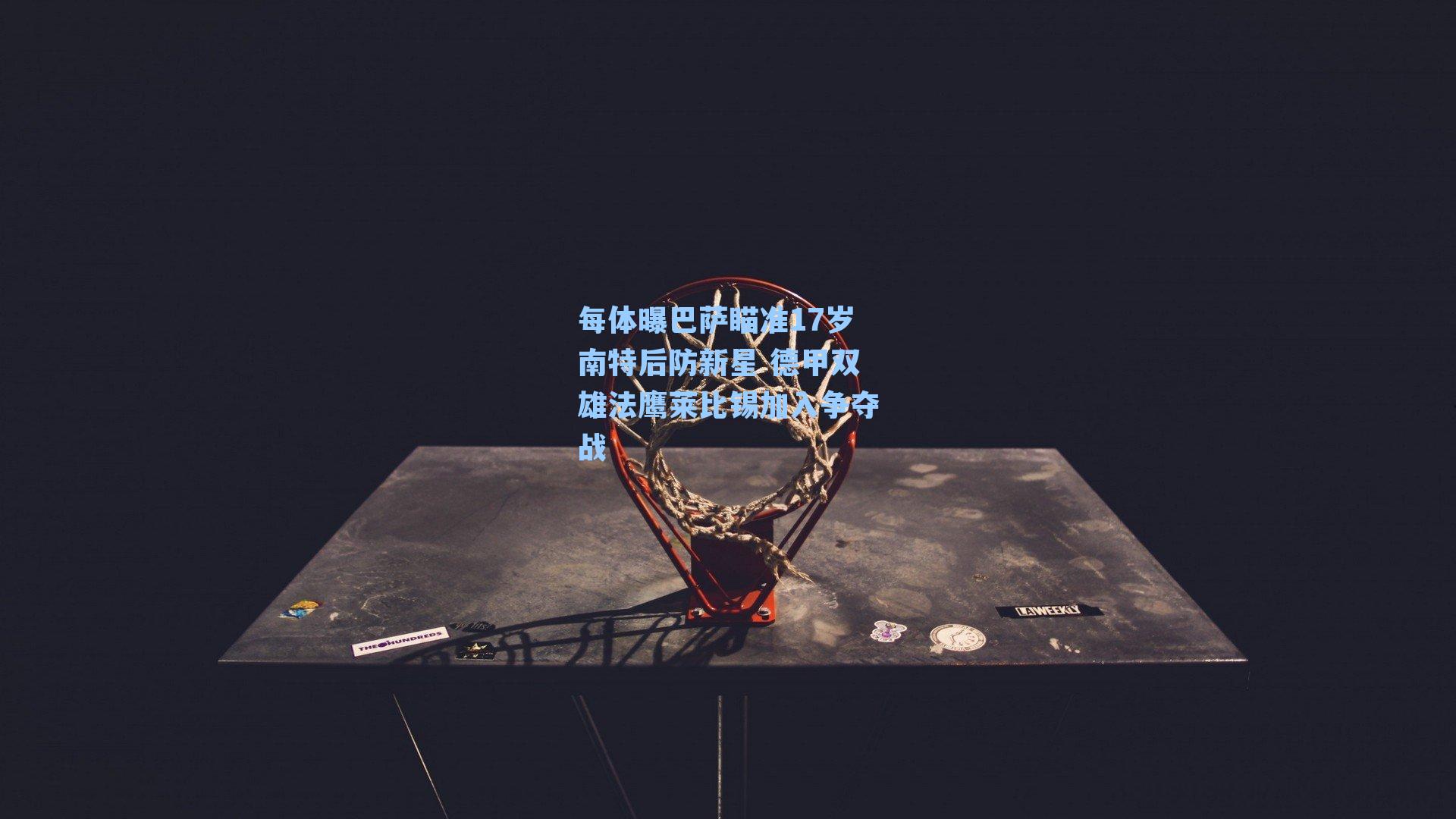 每体曝巴萨瞄准17岁南特后防新星 德甲双雄法鹰莱比锡加入争夺战