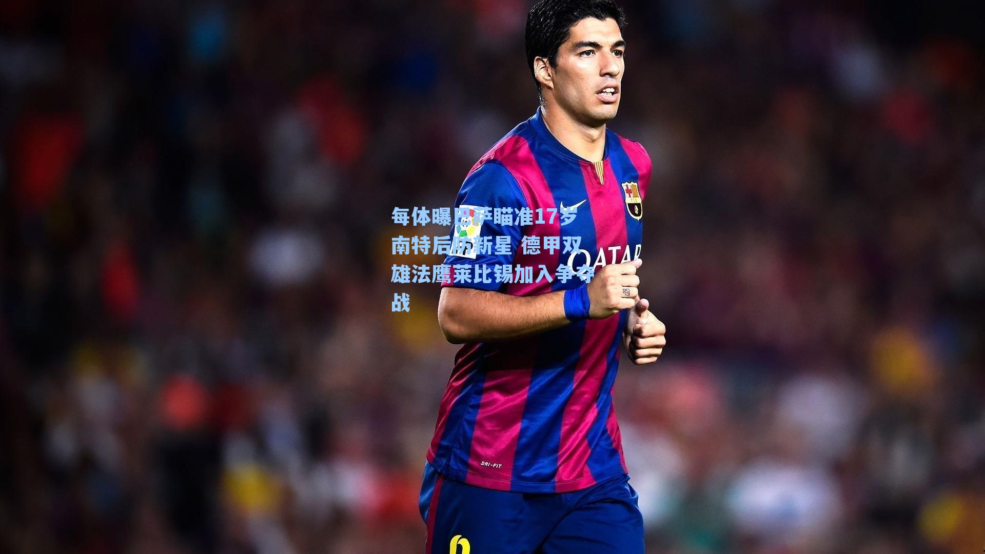 每体曝巴萨瞄准17岁南特后防新星 德甲双雄法鹰莱比锡加入争夺战