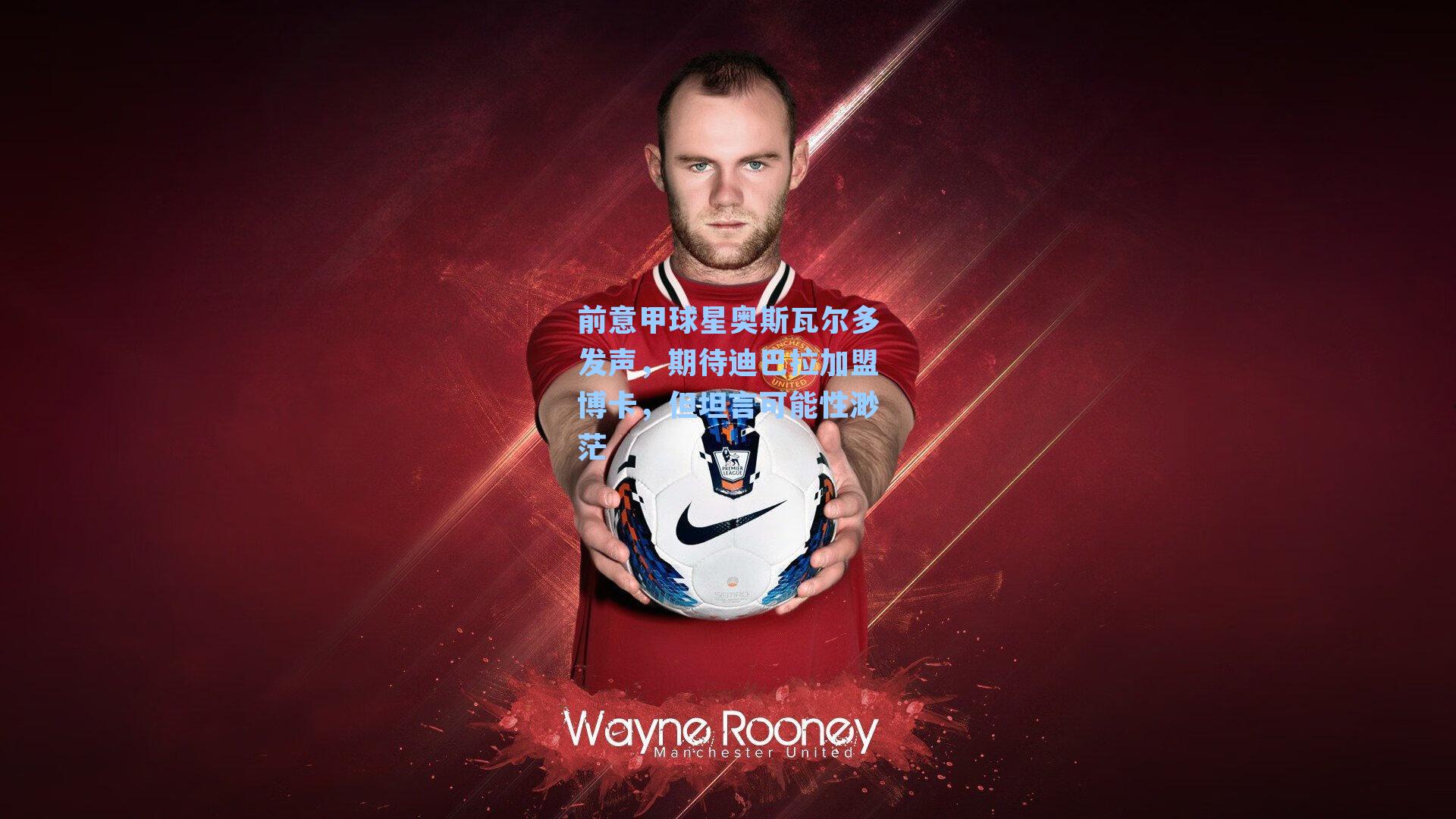 前意甲球星奥斯瓦尔多发声，期待迪巴拉加盟博卡，但坦言可能性渺茫